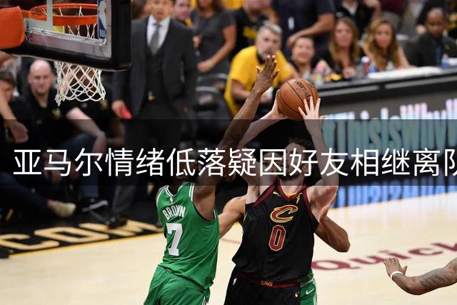 亚马尔情绪低落疑因好友相继离队 赛场表现受影响