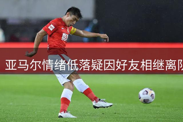 亚马尔情绪低落疑因好友相继离队 赛场表现受影响