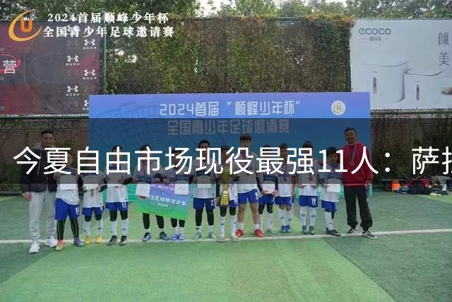 今夏自由市场现役最强11人：萨拉赫领衔 多名欧冠级球星待业