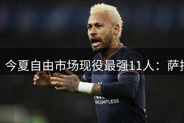 今夏自由市场现役最强11人：萨拉赫领衔 多名欧冠级球星待业