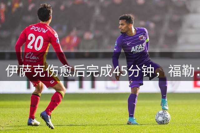伊萨克伤愈后完成45分钟，福勒：新赛季该爆发了