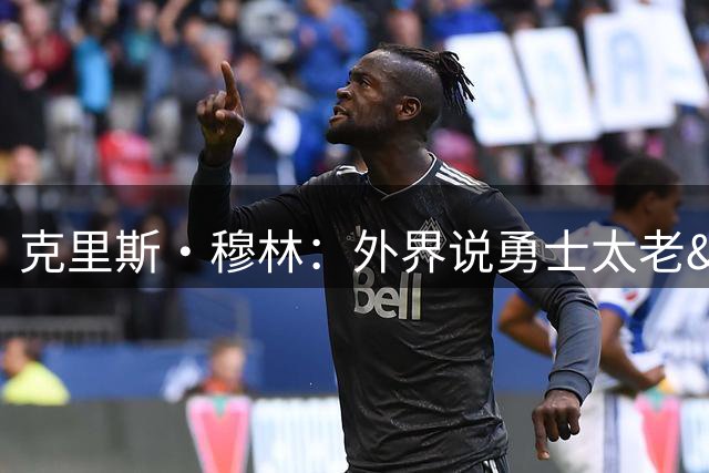 克里斯·穆林：外界说勇士太老&巅峰已过 他们以此为动力