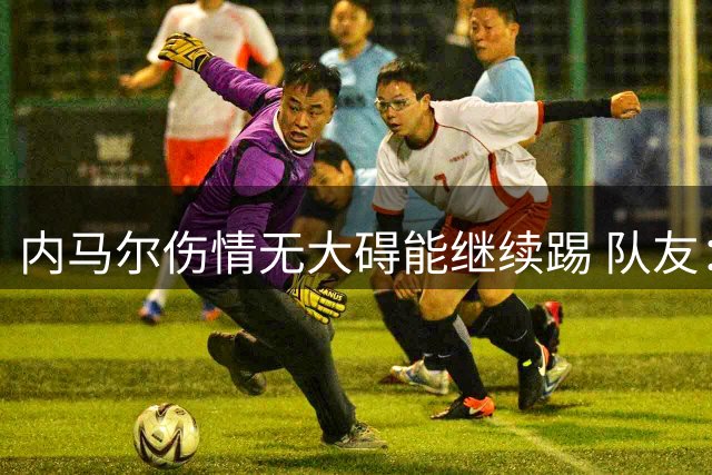 内马尔伤情无大碍能继续踢 队友：下一场他能上