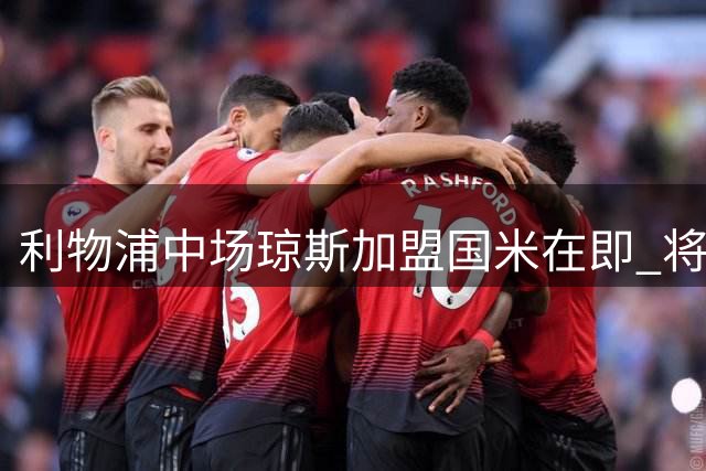 利物浦中场琼斯加盟国米在即 将现场观战意甲揭幕战