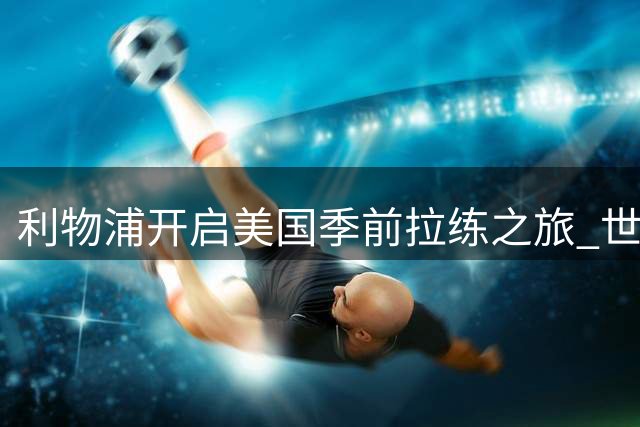 利物浦开启美国季前拉练之旅 世界杯国脚分批归队备战新赛季