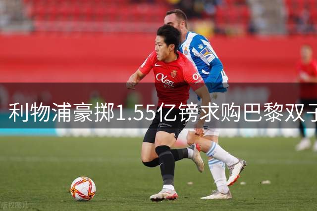利物浦豪掷1.55亿镑求购巴黎双子星 夏窗压哨交易引热议