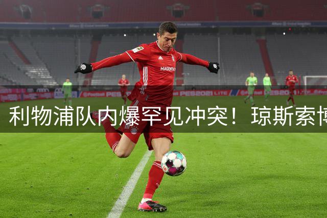 利物浦队内爆罕见冲突！琼斯索博赛后激烈争吵 教练组紧急介入平息事态