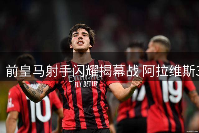 前皇马射手闪耀揭幕战 阿拉维斯3球完胜赫塔费