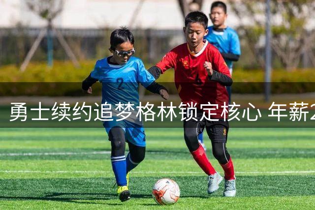 勇士续约追梦格林锁定核心 年薪2800万延续冠军班底