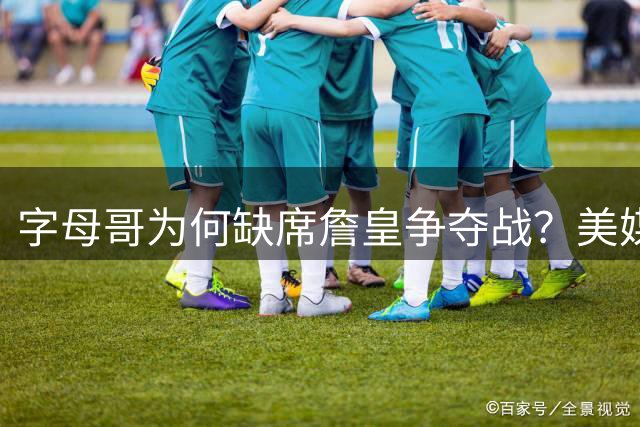 字母哥为何缺席詹皇争夺战？美媒揭秘雄鹿巨星反常举动
