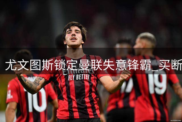 尤文图斯锁定曼联失意锋霸 买断条款成转会谈判核心