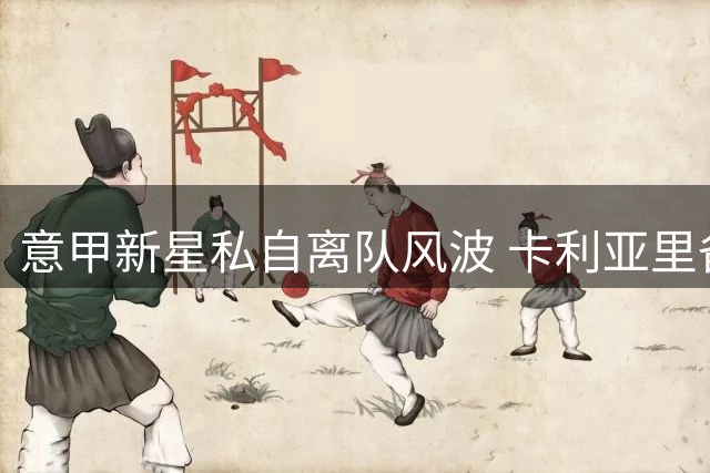 意甲新星私自离队风波 卡利亚里备战计划受挫