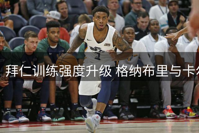 拜仁训练强度升级 格纳布里与卡尔继续单独恢复训练