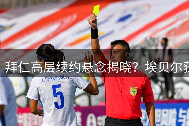 拜仁高层续约悬念揭晓？埃贝尔获赫内斯力挺 转会操作获监事会好评