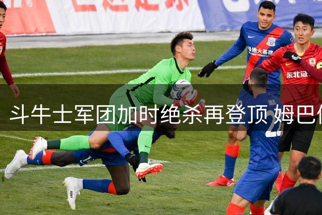 斗牛士军团加时绝杀再登顶 姆巴佩创世界杯进球新纪录