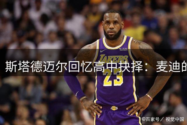 斯塔德迈尔回忆高中抉择：麦迪的成功经历指引我前进方向