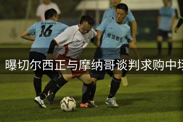 曝切尔西正与摩纳哥谈判求购中场悍将卡马拉