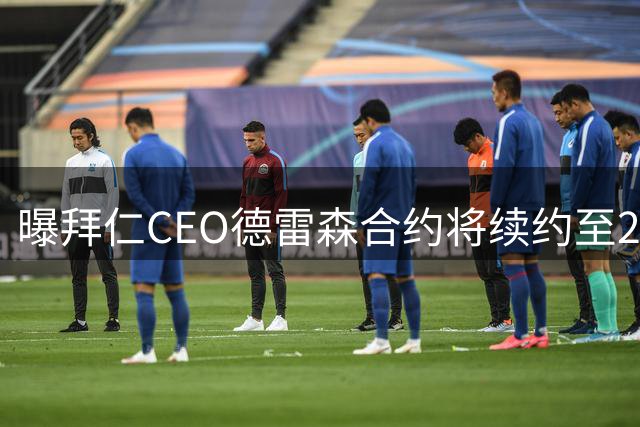 曝拜仁CEO德雷森合约将续约至2030年