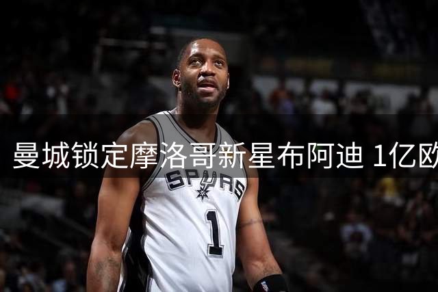 曼城锁定摩洛哥新星布阿迪 1亿欧元转会谈判即将启动