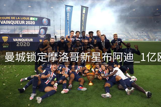 曼城锁定摩洛哥新星布阿迪 1亿欧元转会谈判即将启动
