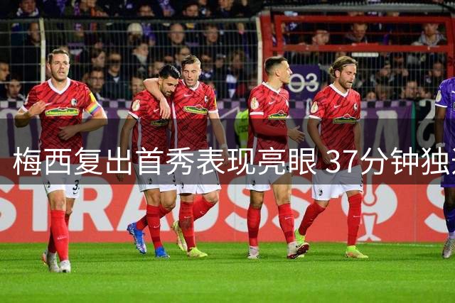 梅西复出首秀表现亮眼 37分钟独造4次射门获评7分