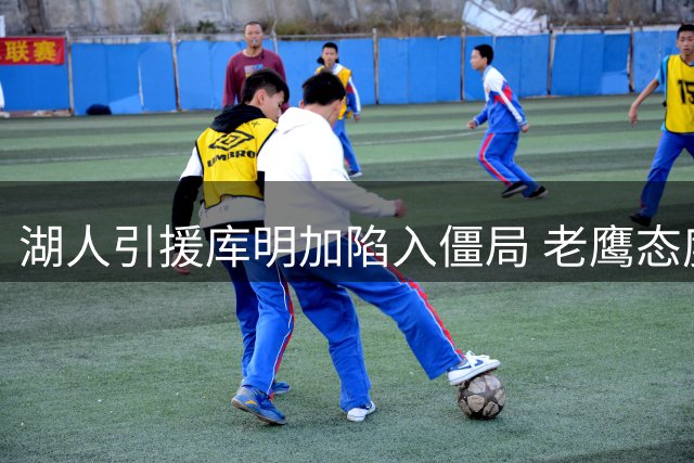 湖人引援库明加陷入僵局 老鹰态度转变成关键阻碍