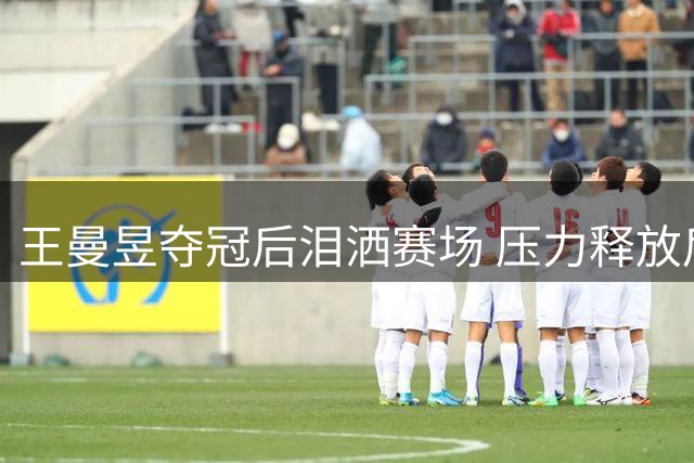 王曼昱夺冠后泪洒赛场 压力释放后终破冠军荒