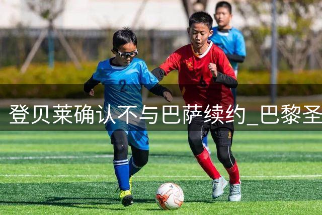 登贝莱确认不与巴萨续约 巴黎圣日耳曼成下家