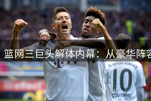 篮网三巨头解体内幕：从豪华阵容到重建之路，他们留下了什么？