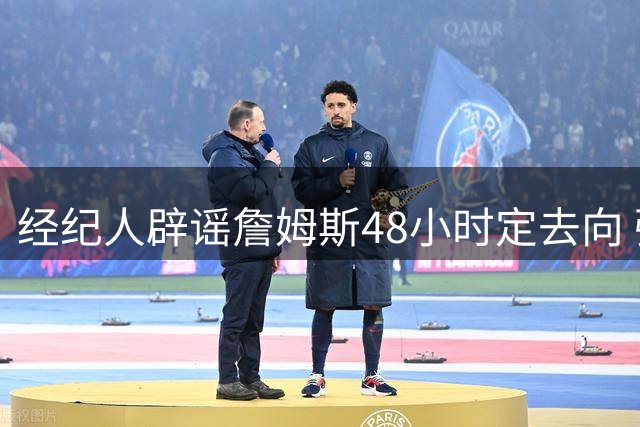 经纪人辟谣詹姆斯48小时定去向 强调选队需考量长期竞争力
