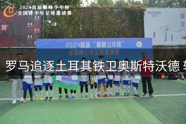 罗马追逐土耳其铁卫奥斯特沃德 转会谈判进入关键阶段