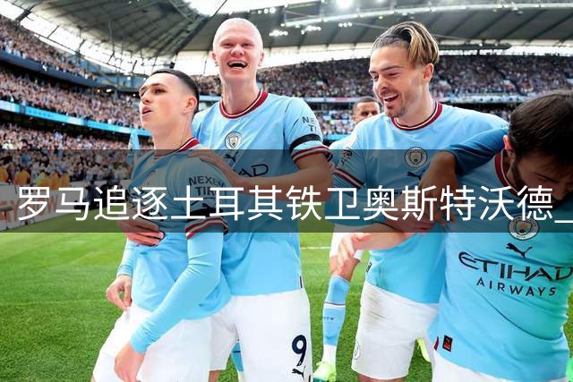罗马追逐土耳其铁卫奥斯特沃德 转会谈判进入关键阶段
