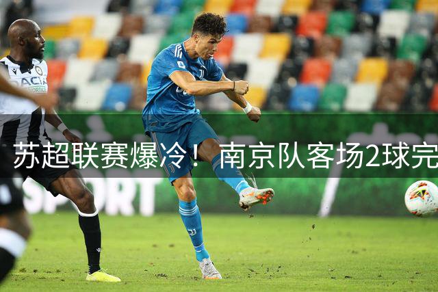 苏超联赛爆冷！南京队客场2球完胜盐城，王天润独中两元