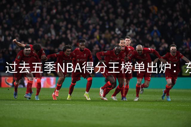 过去五季NBA得分王榜单出炉：东契奇两度登顶，恩比德蝉联冠军