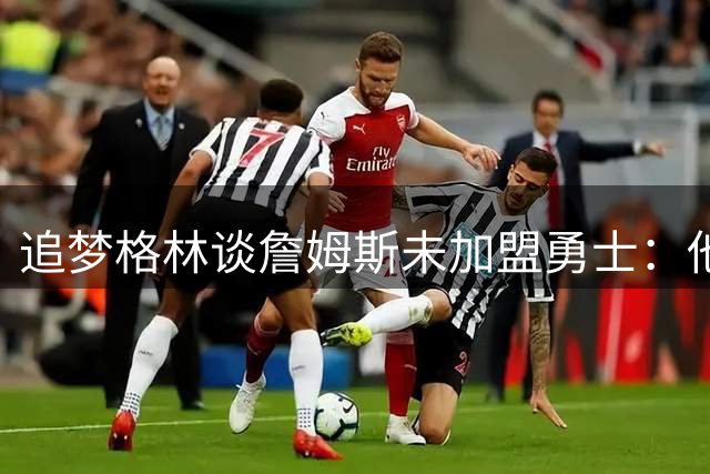 追梦格林谈詹姆斯未加盟勇士：他担心被说得靠联手库里才能夺冠
