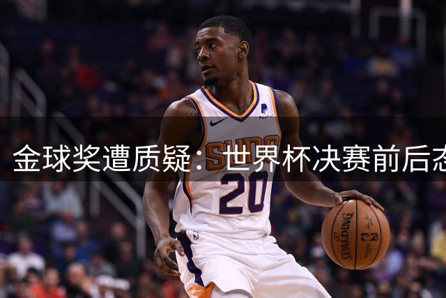 金球奖遭质疑：世界杯决赛前后态度不一 标准疑似为某人定制