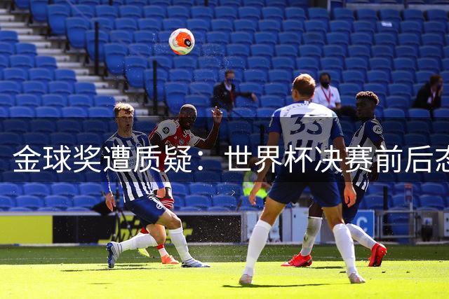 金球奖遭质疑：世界杯决赛前后态度不一 标准疑似为某人定制