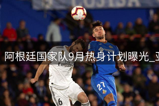 阿根廷国家队9月热身计划曝光 亚洲或成巡回首选地