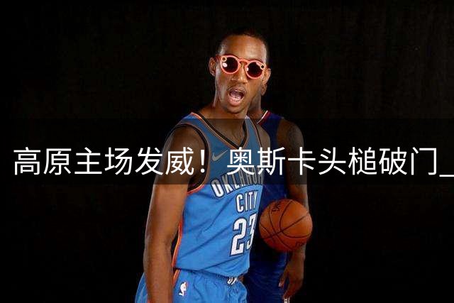高原主场发威！奥斯卡头槌破门 云南玉昆力克领头羊蓉城