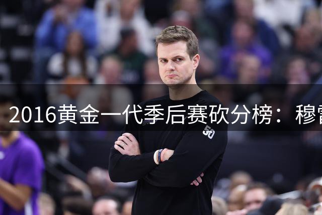 2016黄金一代季后赛砍分榜：穆雷一骑绝尘 布朗英格拉姆位列三甲