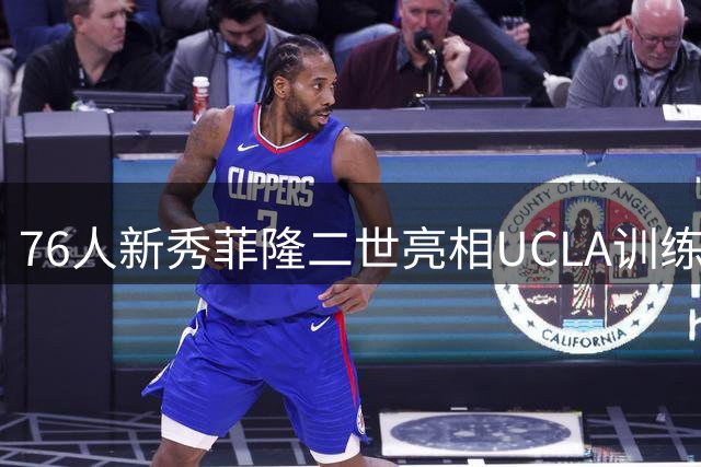 76人新秀菲隆二世亮相UCLA训练赛 埃奇库姆领衔年轻阵容展现实力