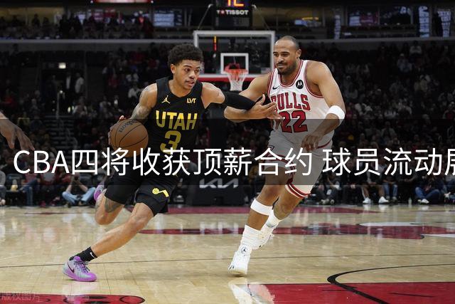 CBA四将收获顶薪合约 球员流动展现联赛新格局