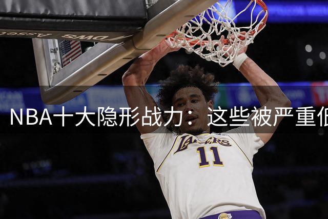 NBA十大隐形战力：这些被严重低估的球员正在改变比赛格局